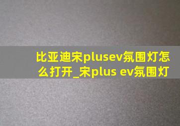 比亚迪宋plusev氛围灯怎么打开_宋plus ev氛围灯